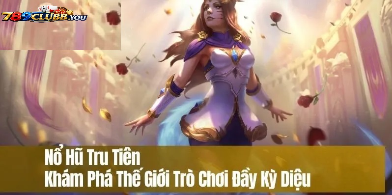 Tổng Quan Quy Luật & Giao Diện Game Nổ Hũ Tru Tiên 789club
